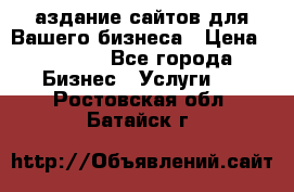 Cаздание сайтов для Вашего бизнеса › Цена ­ 5 000 - Все города Бизнес » Услуги   . Ростовская обл.,Батайск г.